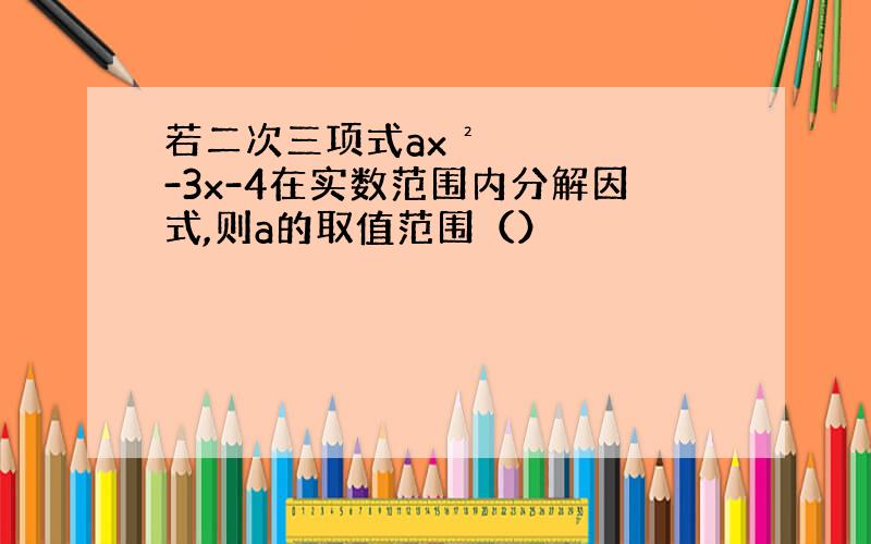 若二次三项式ax²-3x-4在实数范围内分解因式,则a的取值范围（）