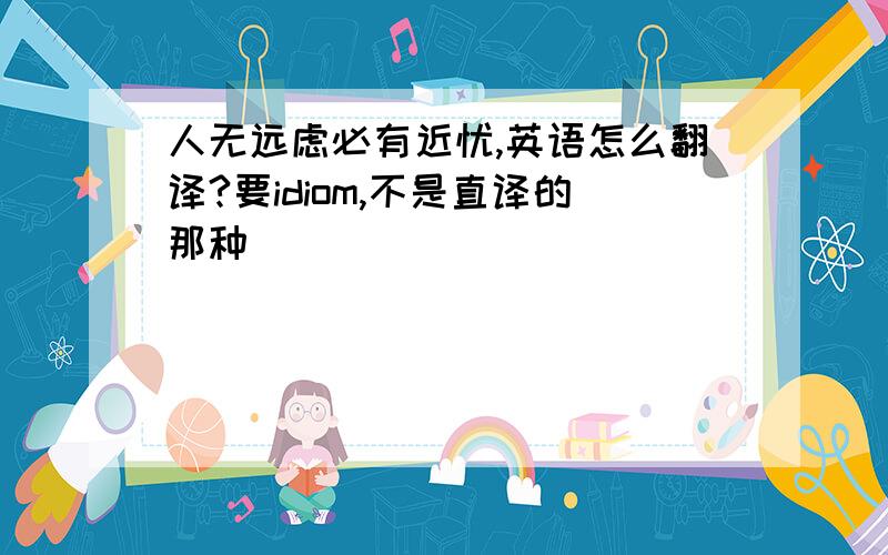 人无远虑必有近忧,英语怎么翻译?要idiom,不是直译的那种