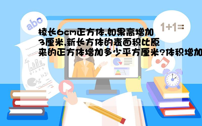 棱长6cm正方体,如果高增加3厘米,新长方体的表面积比原来的正方体增加多少平方厘米?体积增加多少厘米?