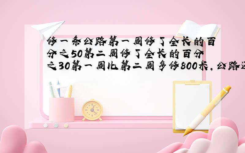 修一条公路第一周修了全长的百分之50第二周修了全长的百分之30第一周比第二周多修800米,公路还剩多少米没修?