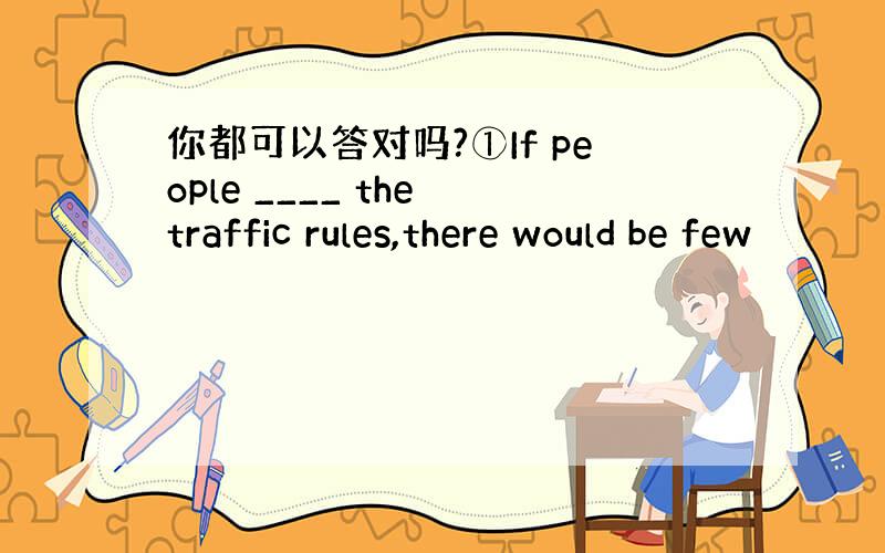 你都可以答对吗?①If people ____ the traffic rules,there would be few