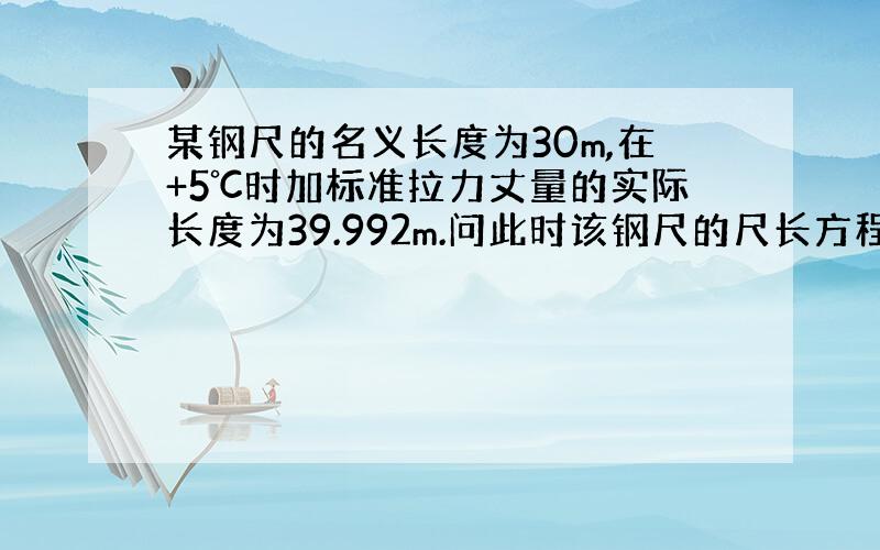 某钢尺的名义长度为30m,在+5℃时加标准拉力丈量的实际长度为39.992m.问此时该钢尺的尺长方程式如何表达?在标准温