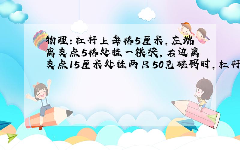 物理：杠杆上每格5厘米,左端离支点5格处挂一铁块,右边离支点15厘米处挂两只50克砝码时,杠杆刚好处于