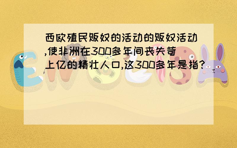 西欧殖民贩奴的活动的贩奴活动,使非洲在300多年间丧失苛上亿的精壮人口,这300多年是指?