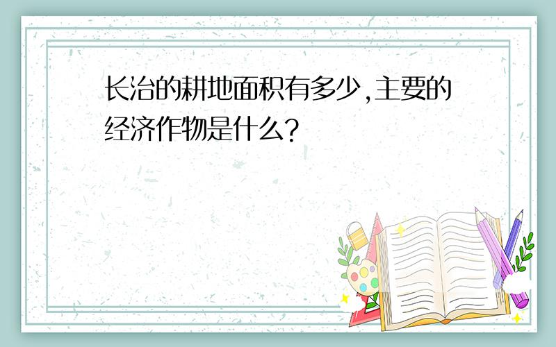 长治的耕地面积有多少,主要的经济作物是什么?