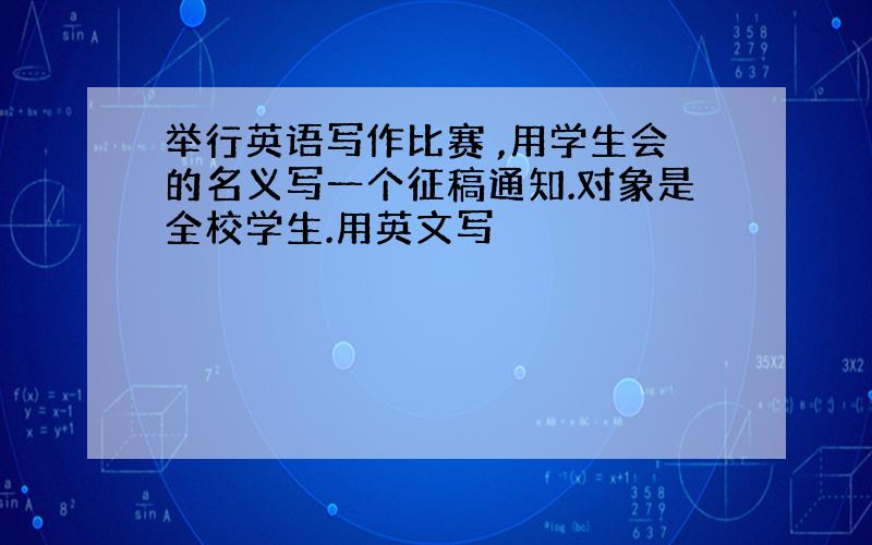 举行英语写作比赛 ,用学生会的名义写一个征稿通知.对象是全校学生.用英文写