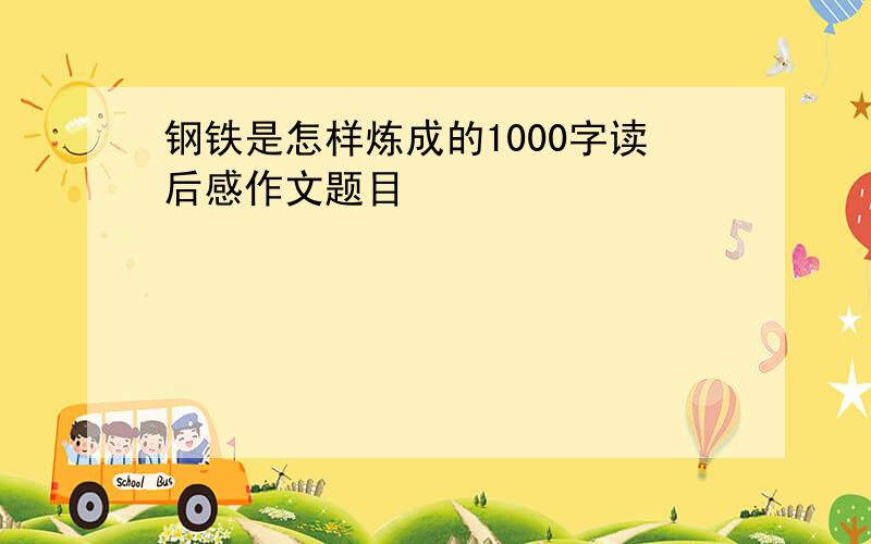 钢铁是怎样炼成的1000字读后感作文题目