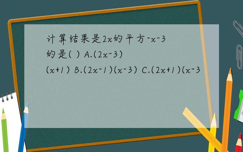 计算结果是2x的平方-x-3的是( ) A.(2x-3)(x+1) B.(2x-1)(x-3) C.(2x+1)(x-3