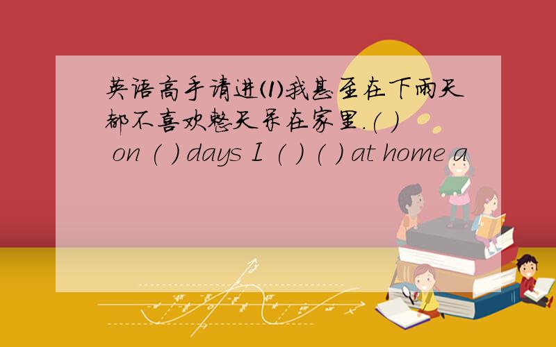 英语高手请进⑴我甚至在下雨天都不喜欢整天呆在家里.( ) on ( ) days I ( ) ( ) at home a