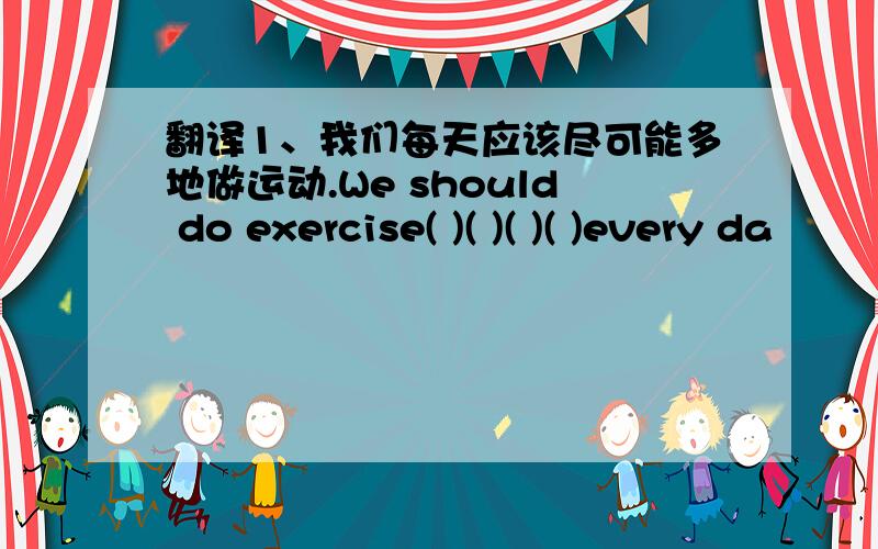 翻译1、我们每天应该尽可能多地做运动.We should do exercise( )( )( )( )every da