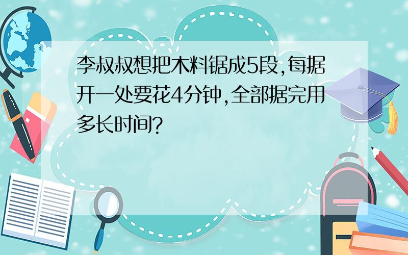 李叔叔想把木料锯成5段,每据开一处要花4分钟,全部据完用多长时间?