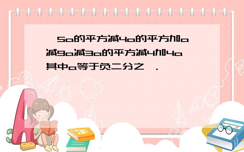 ,5a的平方减4a的平方加a减9a减3a的平方减4加4a其中a等于负二分之一.