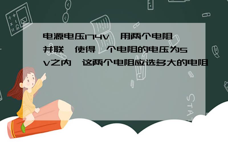 电源电压174V,用两个电阻并联,使得一个电阻的电压为5V之内,这两个电阻应选多大的电阻