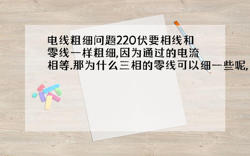 电线粗细问题220伏要相线和零线一样粗细,因为通过的电流相等.那为什么三相的零线可以细一些呢,三相电的设备上也有一些是2