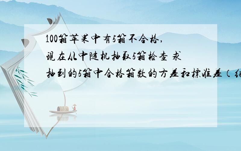 100箱苹果中有5箱不合格,现在从中随机抽取5箱检查 求抽到的5箱中合格箱数的方差和标准差（结果保留3位有