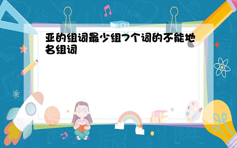 亚的组词最少组7个词的不能地名组词