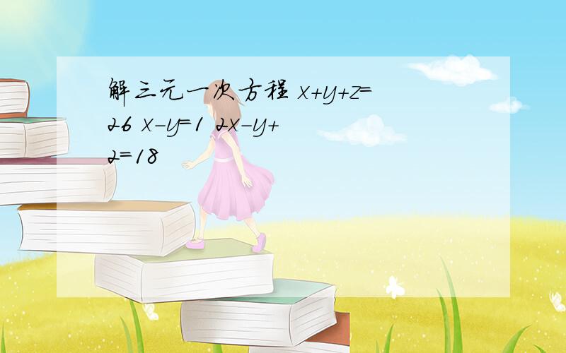 解三元一次方程 x+y+z=26 x-y=1 2x-y+2=18