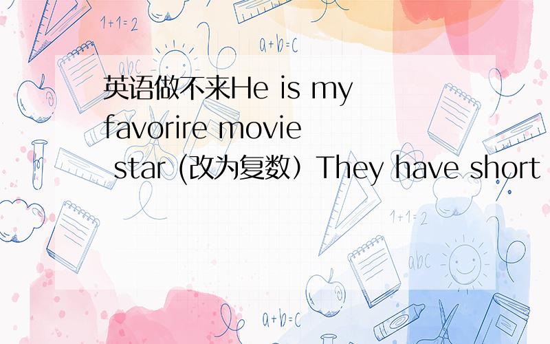 英语做不来He is my favorire movie star (改为复数）They have short hair