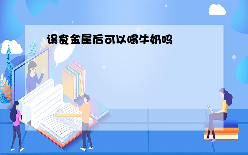 误食金属后可以喝牛奶吗