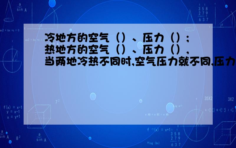 冷地方的空气（）、压力（）;热地方的空气（）、压力（）,当两地冷热不同时,空气压力就不同,压力（）的空气会向压力（）的空