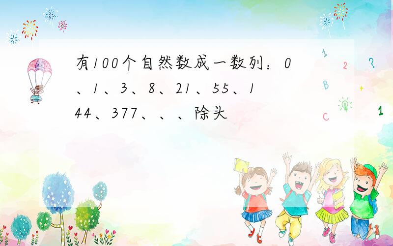 有100个自然数成一数列：0、1、3、8、21、55、144、377、、、除头