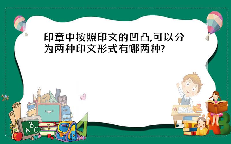 印章中按照印文的凹凸,可以分为两种印文形式有哪两种?