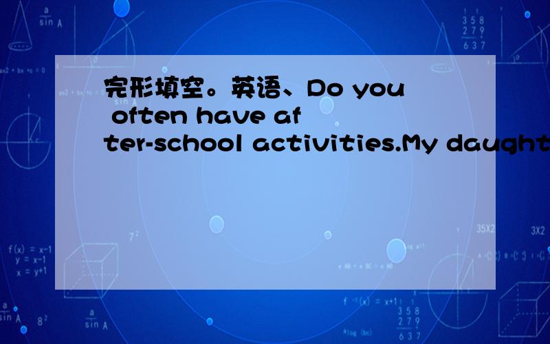 完形填空。英语、Do you often have after-school activities.My daughte