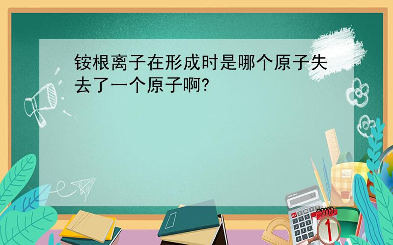 铵根离子在形成时是哪个原子失去了一个原子啊?