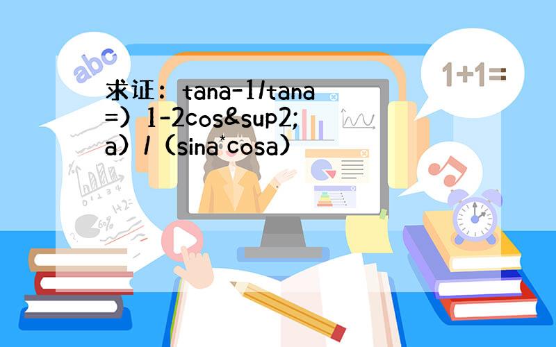 求证：tana-1/tana=）1-2cos²a）/（sina*cosa）