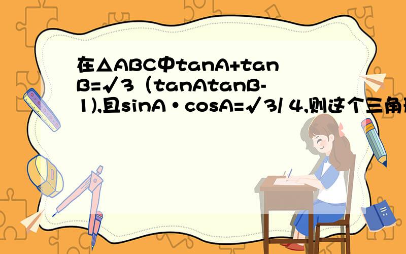 在△ABC中tanA+tanB=√3（tanAtanB-1),且sinA·cosA=√3/ 4,则这个三角形为什么样的三