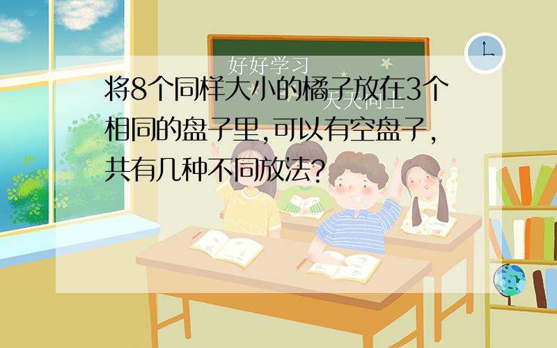 将8个同样大小的橘子放在3个相同的盘子里,可以有空盘子,共有几种不同放法?