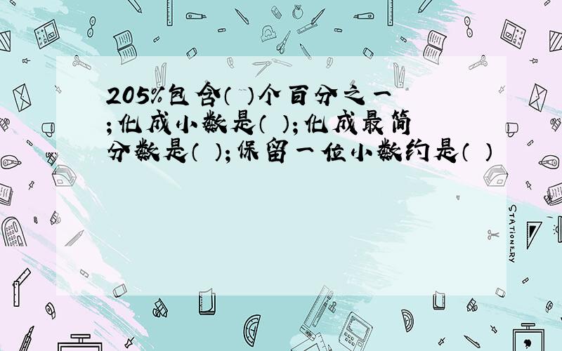 205%包含（ ）个百分之一；化成小数是（ ）；化成最简分数是（ ）；保留一位小数约是（ ）