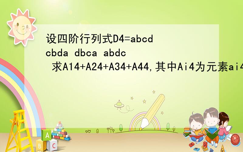 设四阶行列式D4=abcd cbda dbca abdc 求A14+A24+A34+A44,其中Ai4为元素ai4的代数