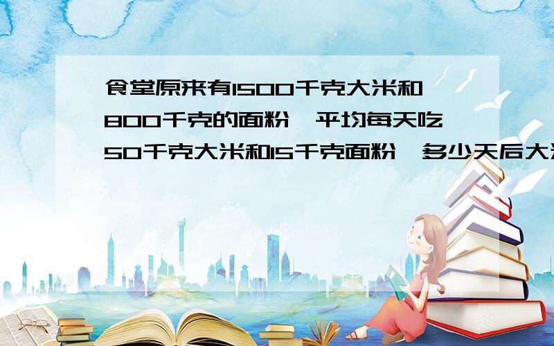 食堂原来有1500千克大米和800千克的面粉,平均每天吃50千克大米和15千克面粉,多少天后大米,面粉一样多?