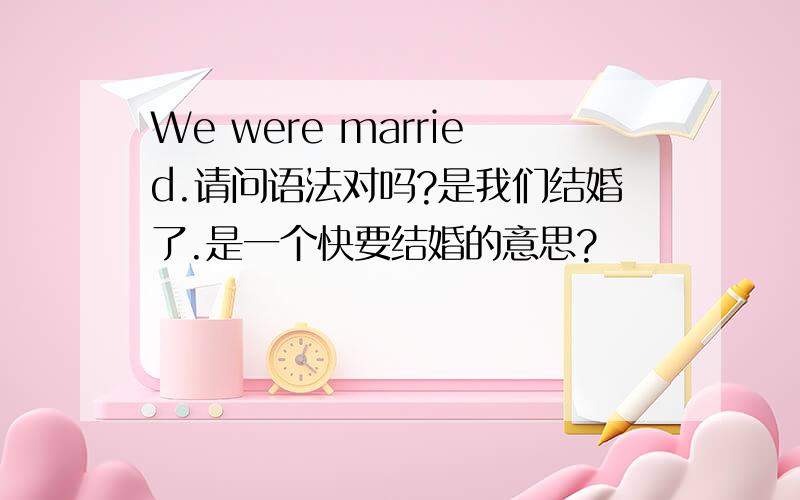 We were married.请问语法对吗?是我们结婚了.是一个快要结婚的意思?