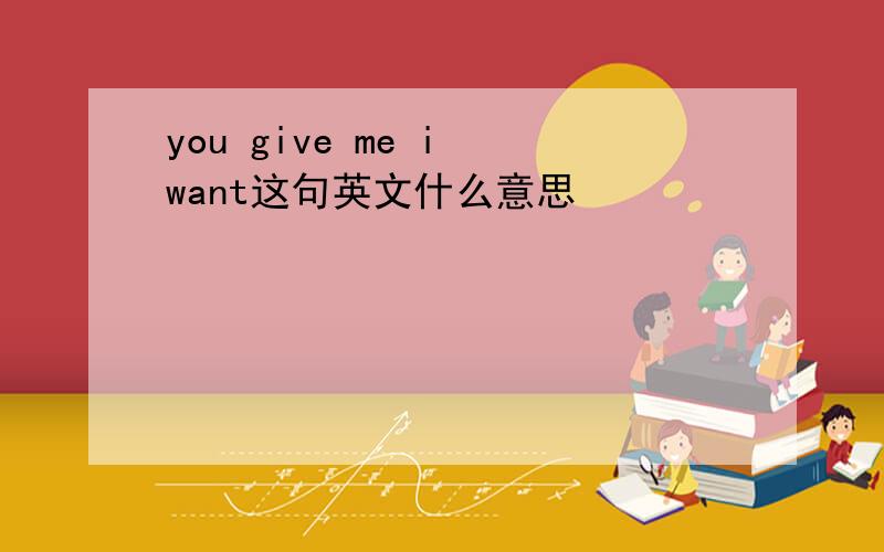 you give me i want这句英文什么意思