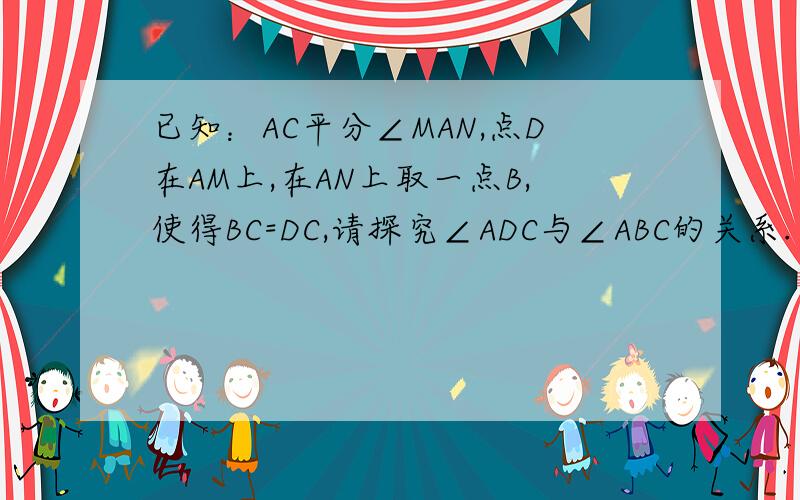 已知：AC平分∠MAN,点D在AM上,在AN上取一点B,使得BC=DC,请探究∠ADC与∠ABC的关系.