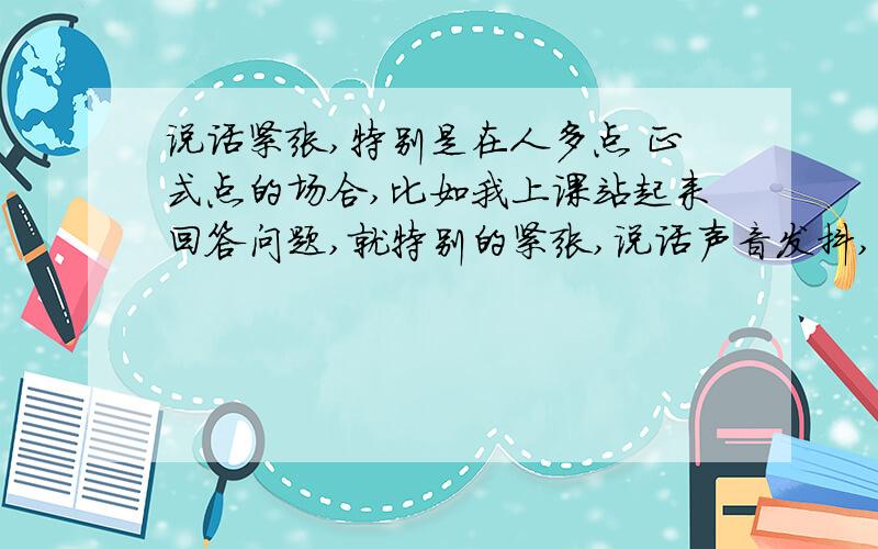 说话紧张,特别是在人多点 正式点的场合,比如我上课站起来回答问题,就特别的紧张,说话声音发抖,紧张得说不话来,根本不敢到