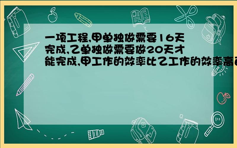 一项工程,甲单独做需要16天完成,乙单独做需要做20天才能完成,甲工作的效率比乙工作的效率高百分之几?