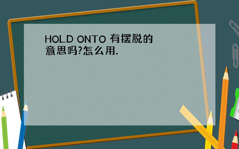 HOLD ONTO 有摆脱的意思吗?怎么用.