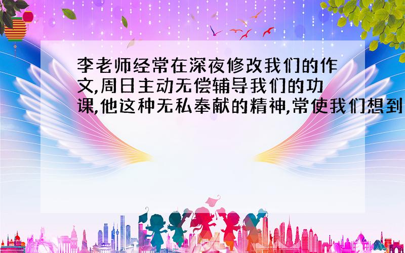 李老师经常在深夜修改我们的作文,周日主动无偿辅导我们的功课,他这种无私奉献的精神,常使我们想到李商隐《无题》中的名句是那