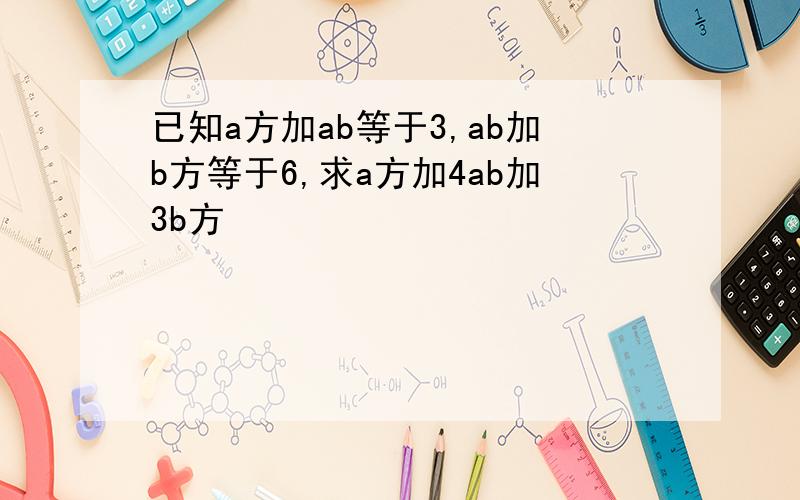 已知a方加ab等于3,ab加b方等于6,求a方加4ab加3b方