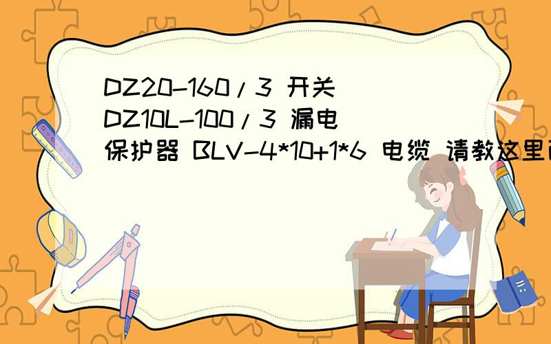 DZ20-160/3 开关 DZ10L-100/3 漏电保护器 BLV-4*10+1*6 电缆 请教这里面数字和字母的含