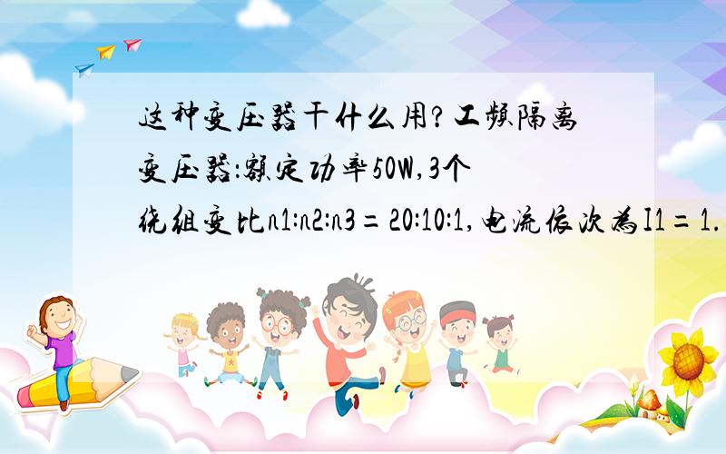 这种变压器干什么用?工频隔离变压器：额定功率50W,3个绕组变比n1:n2:n3=20:10:1,电流依次为I1=1.5