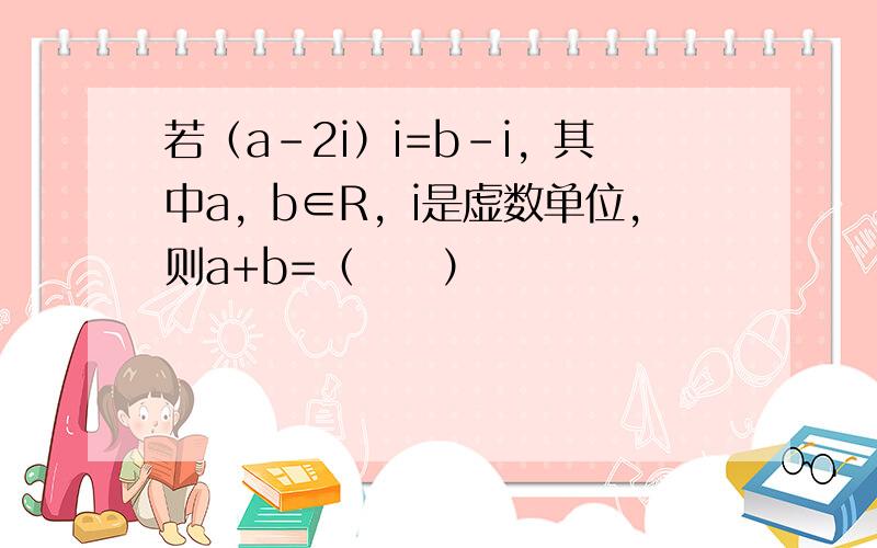 若（a-2i）i=b-i，其中a，b∈R，i是虚数单位，则a+b=（　　）