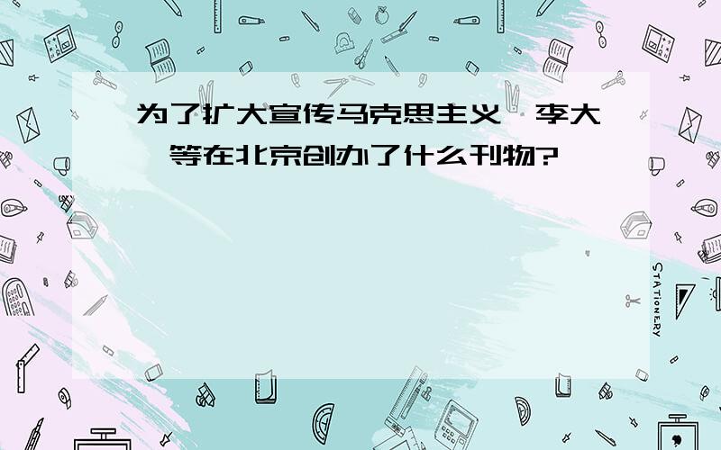 为了扩大宣传马克思主义,李大钊等在北京创办了什么刊物?