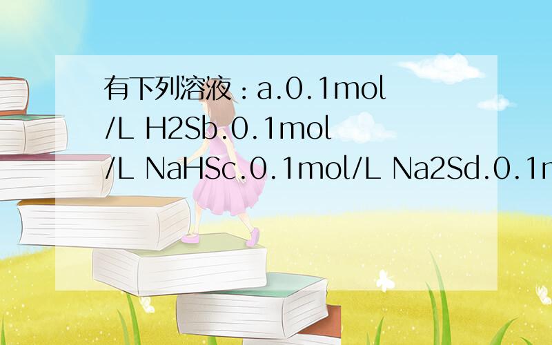 有下列溶液：a.0.1mol/L H2Sb.0.1mol/L NaHSc.0.1mol/L Na2Sd.0.1mol/L