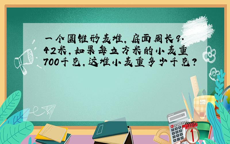 一个圆锥形麦堆,底面周长9.42米,如果每立方米的小麦重700千克,这堆小麦重多少千克?