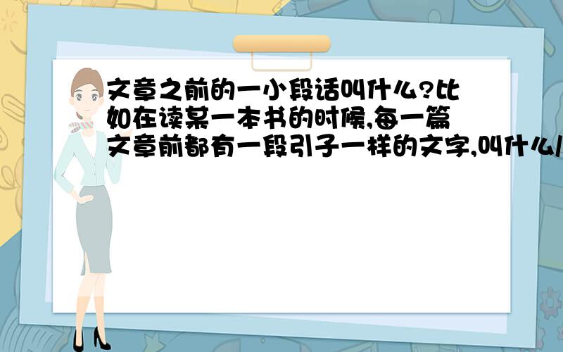 文章之前的一小段话叫什么?比如在读某一本书的时候,每一篇文章前都有一段引子一样的文字,叫什么/