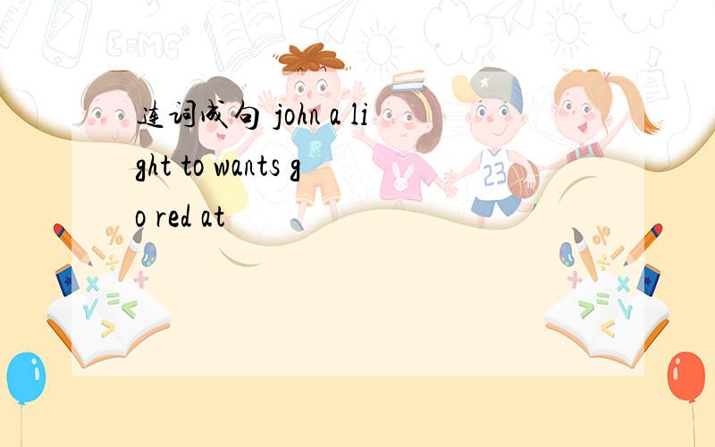 连词成句 john a light to wants go red at